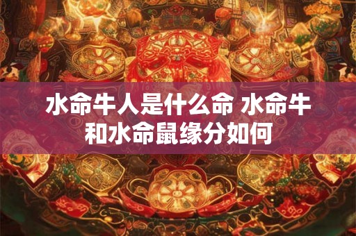 水命牛人是什么命 水命牛和水命鼠缘分如何