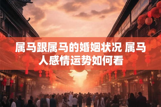 属马跟属马的婚姻状况 属马人感情运势如何看 属马跟属马的婚姻状况 属马人感情运势如何看