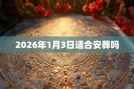 2026年1月3日适合安葬吗