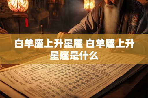 白羊座上升星座 白羊座上升星座是什么
