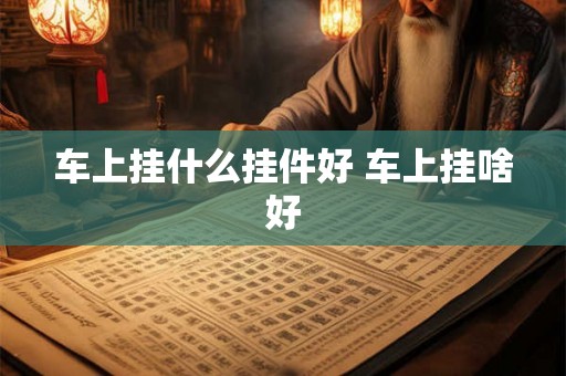 车上挂什么挂件好 车上挂啥好