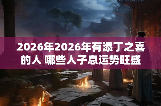 2026年2026年有添丁之喜的人 哪些人子息运势旺盛