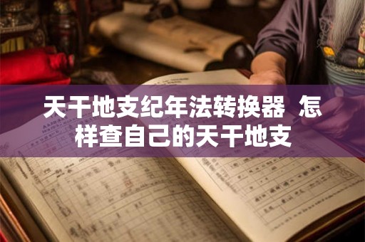 天干地支纪年法转换器  怎样查自己的天干地支