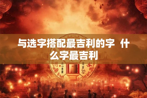 与选字搭配最吉利的字  什么字最吉利