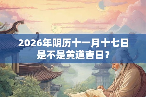 2026年阴历十一月十七日是不是黄道吉日？