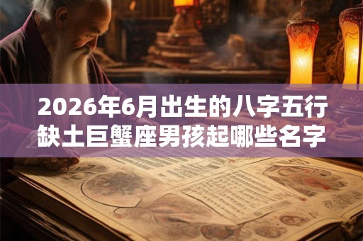 2026年6月出生的八字五行缺土巨蟹座男孩起哪些名字好