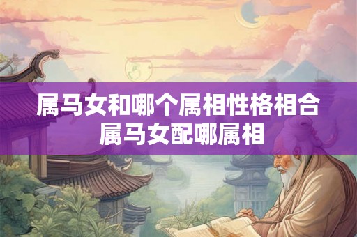 属马女和哪个属相性格相合 属马女配哪属相