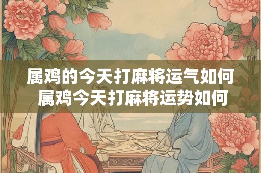 属鸡的今天打麻将运气如何 属鸡今天打麻将运势如何