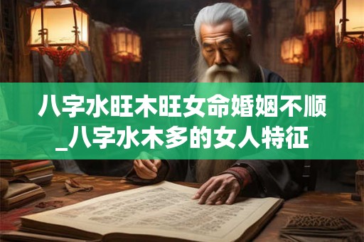 八字水旺木旺女命婚姻不顺_八字水木多的女人特征 八字水旺木旺女命婚姻不顺_八字水木多的女人特征