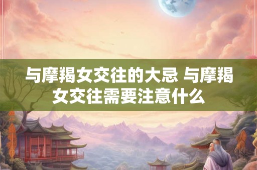 与摩羯女交往的大忌 与摩羯女交往需要注意什么