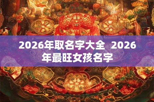 2026年取名字大全 2026年最旺女孩名字 2026年取名字大全 2026年最旺女孩名字