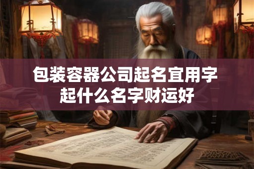 包装容器公司起名宜用字 起什么名字财运好