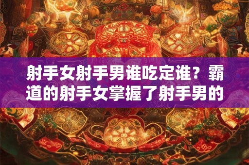 射手女射手男谁吃定谁？霸道的射手女掌握了射手男的心