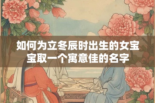 如何为立冬辰时出生的女宝宝取一个寓意佳的名字