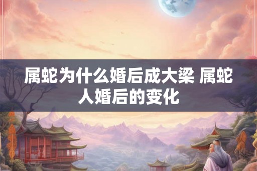 属蛇为什么婚后成大梁 属蛇人婚后的变化