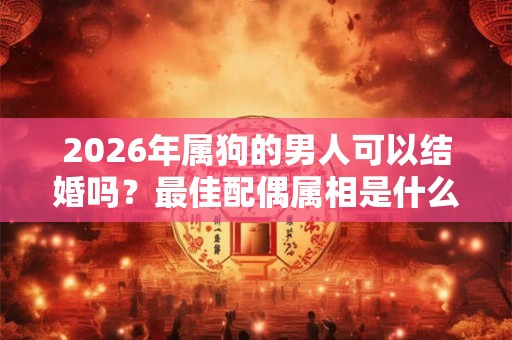 2026年属狗的男人可以结婚吗？最佳配偶属相是什么？