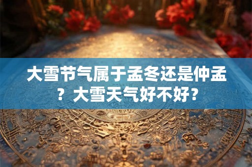 大雪节气属于孟冬还是仲孟？大雪天气好不好？
