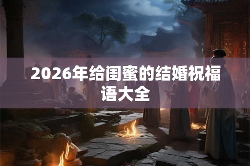 2026年给闺蜜的结婚祝福语大全 2026年给闺蜜的结婚祝福语大全