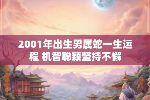 2001年出生男属蛇一生运程 机智聪颖坚持不懈