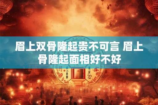 眉上双骨隆起贵不可言 眉上骨隆起面相好不好