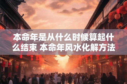 本命年是从什么时候算起什么结束 本命年风水化解方法