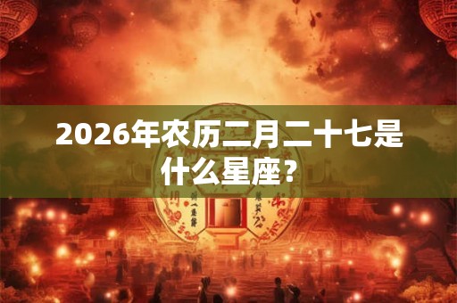 2026年农历二月二十七是什么星座？