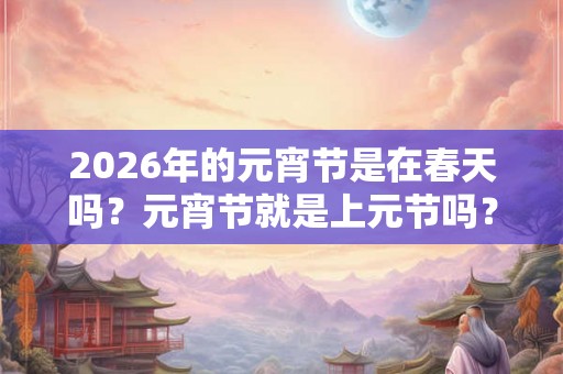 2026年的元宵节是在春天吗?元宵节就是上元节吗? 2026年的元宵节是在春天吗?元宵节就是上元节吗?