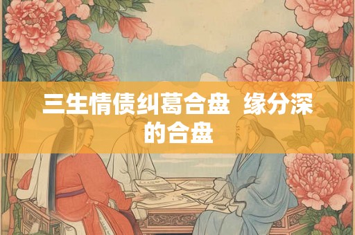三生情债纠葛合盘  缘分深的合盘
