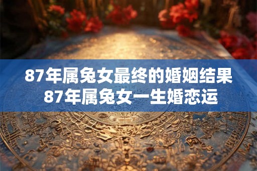 87年属兔女最终的婚姻结果 87年属兔女一生婚恋运