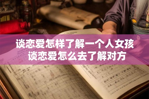 谈恋爱怎样了解一个人女孩 谈恋爱怎么去了解对方 谈恋爱怎样了解一个人女孩 谈恋爱怎么去了解对方