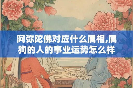 阿弥陀佛对应什么属相,属狗的人的事业运势怎么样 阿弥陀佛对应什么属相,属狗的人的事业运势怎么样
