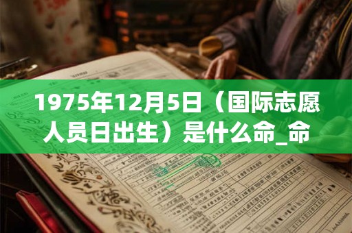 1975年12月5日(国际志愿人员日出生)是什么命_命运如何 1975年12月5日(国际志愿人员日出生)是什么命_命运如何