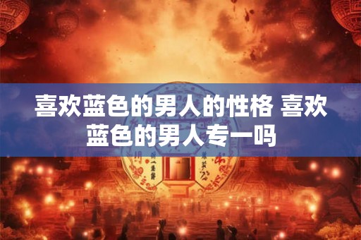 喜欢蓝色的男人的性格 喜欢蓝色的男人专一吗