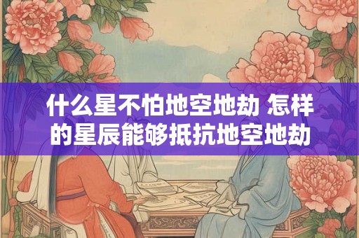 什么星不怕地空地劫 怎样的星辰能够抵抗地空地劫