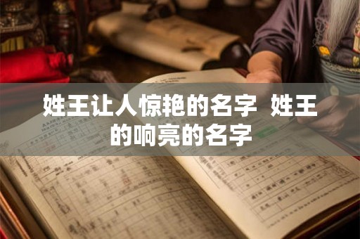 姓王让人惊艳的名字 姓王的响亮的名字 姓王让人惊艳的名字 姓王的响亮的名字