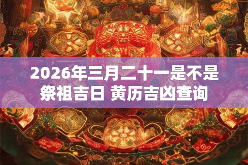 2026年三月二十一是不是祭祖吉日 黄历吉凶查询