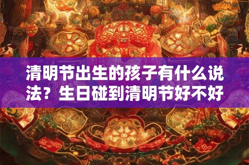 清明节出生的孩子有什么说法？生日碰到清明节好不好？