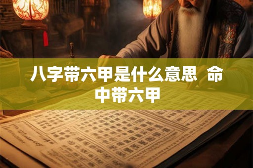 八字带六甲是什么意思 命中带六甲 八字带六甲是什么意思 命中带六甲