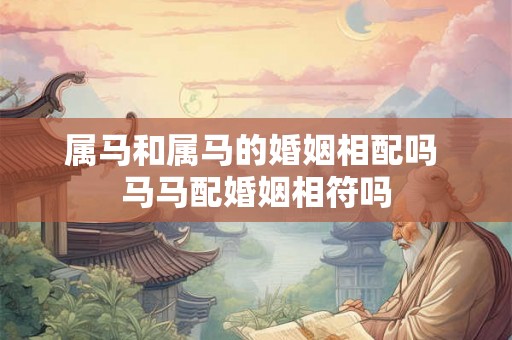 属马和属马的婚姻相配吗 马马配婚姻相符吗