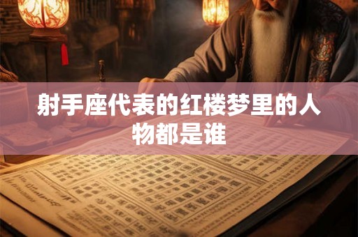 射手座代表的红楼梦里的人物都是谁 射手座代表的红楼梦里的人物都是谁