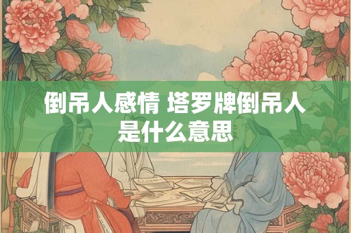 倒吊人感情 塔罗牌倒吊人是什么意思 倒吊人感情 塔罗牌倒吊人是什么意思