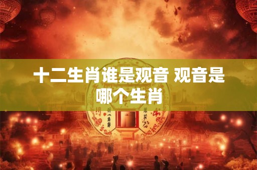 十二生肖谁是观音 观音是哪个生肖