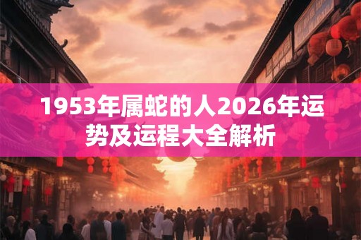 1953年属蛇的人2026年运势及运程大全解析 1953年属蛇的人2026年运势及运程大全解析