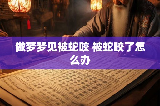 做梦梦见被蛇咬 被蛇咬了怎么办
