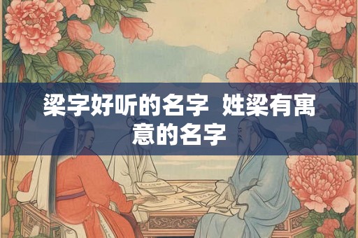 梁字好听的名字 姓梁有寓意的名字 梁字好听的名字 姓梁有寓意的名字