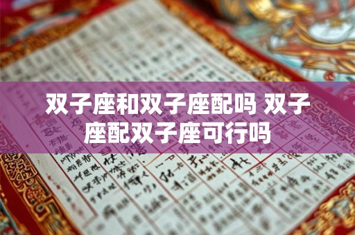 双子座和双子座配吗 双子座配双子座可行吗 双子座和双子座配吗 双子座配双子座可行吗