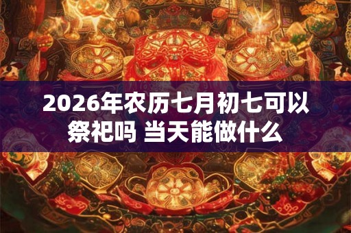 2026年农历七月初七可以祭祀吗 当天能做什么