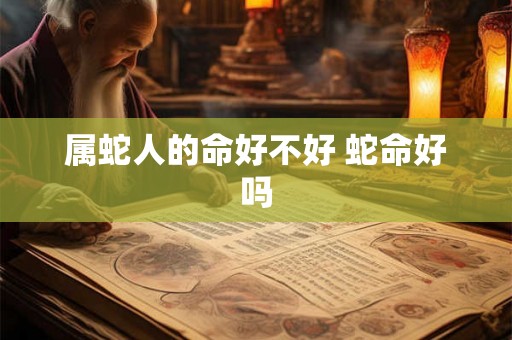 属蛇人的命好不好 蛇命好吗 属蛇人的命好不好 蛇命好吗
