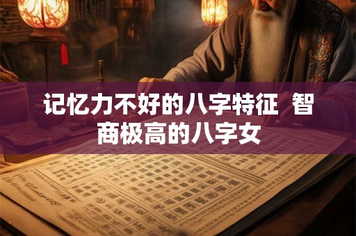 记忆力不好的八字特征  智商极高的八字女