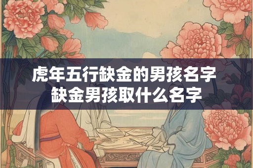 虎年五行缺金的男孩名字 缺金男孩取什么名字
